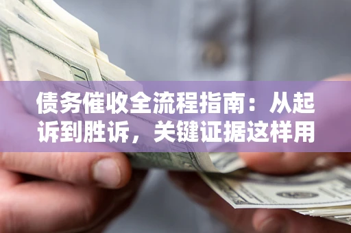 武汉债务催收全流程指南：从起诉到胜诉，关键证据这样用