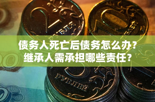 武汉债务人死亡后债务怎么办？继承人需承担哪些责任？