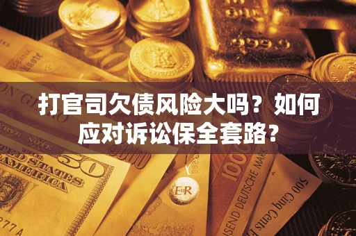 武汉打官司欠债风险大吗？如何应对诉讼保全套路？