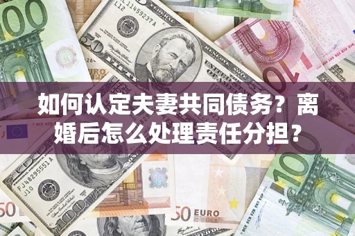 武汉如何认定夫妻共同债务？离婚后怎么处理责任分担？