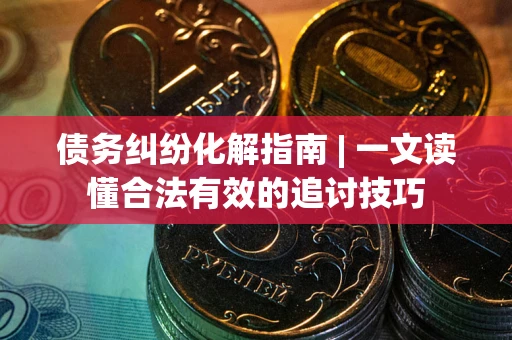 武汉债务纠纷化解指南 | 一文读懂合法有效的追讨技巧