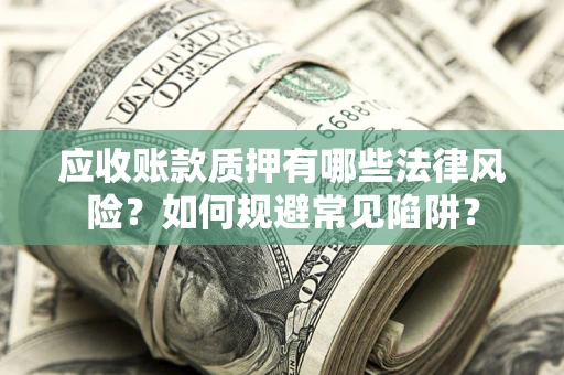 武汉应收账款质押有哪些法律风险？如何规避常见陷阱？