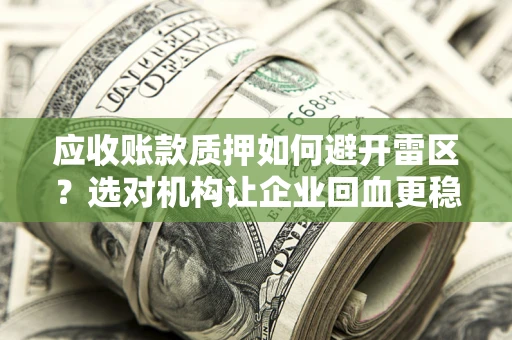 武汉应收账款质押如何避开雷区？选对机构让企业回血更稳