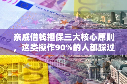 武汉亲戚借钱担保三大核心原则，这类操作90%的人都踩过坑！附法院判决案例