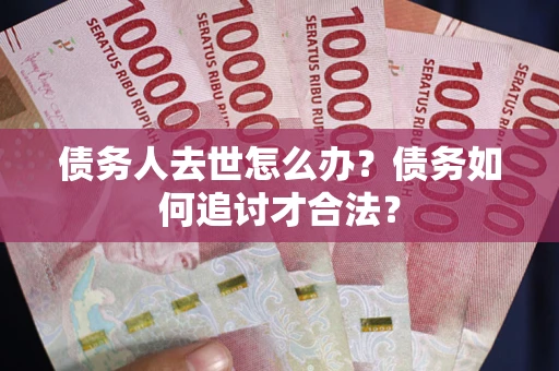 武汉债务人去世怎么办？债务如何追讨才合法？