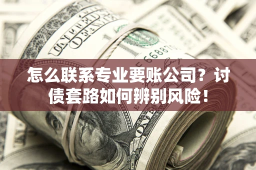武汉怎么联系专业要账公司？讨债套路如何辨别风险！