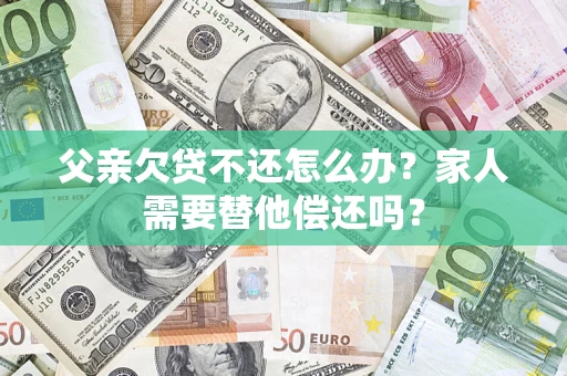 武汉父亲欠贷不还怎么办？家人需要替他偿还吗？