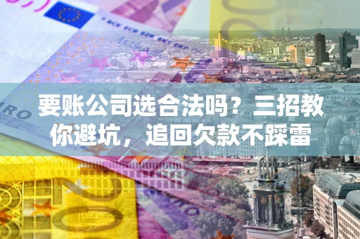 武汉要账公司选合法吗？三招教你避坑，追回欠款不踩雷