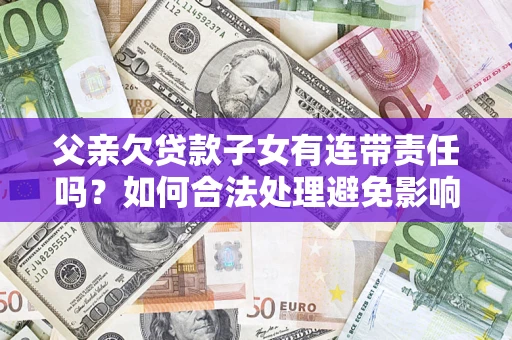 武汉父亲欠贷款子女有连带责任吗？如何合法处理避免影响？