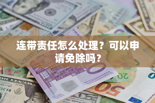 武汉连带责任怎么处理？可以申请免除吗？