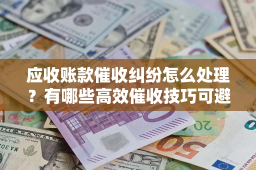 武汉应收账款催收纠纷怎么处理？有哪些高效催收技巧可避免坏账？