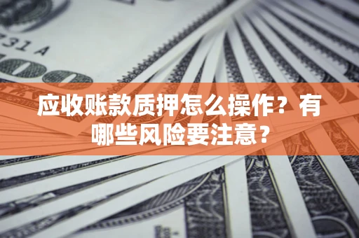 武汉应收账款质押怎么操作？有哪些风险要注意？