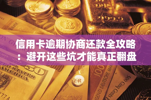 武汉信用卡逾期协商还款全攻略：避开这些坑才能真正翻盘
