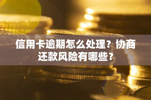武汉信用卡逾期怎么处理？协商还款风险有哪些？